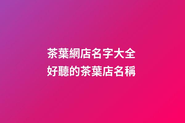 茶葉網店名字大全 好聽的茶葉店名稱